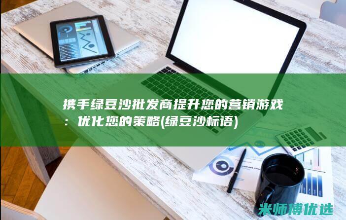 携手绿豆沙批发商提升您的营销游戏：优化您的策略 (绿豆沙标语)