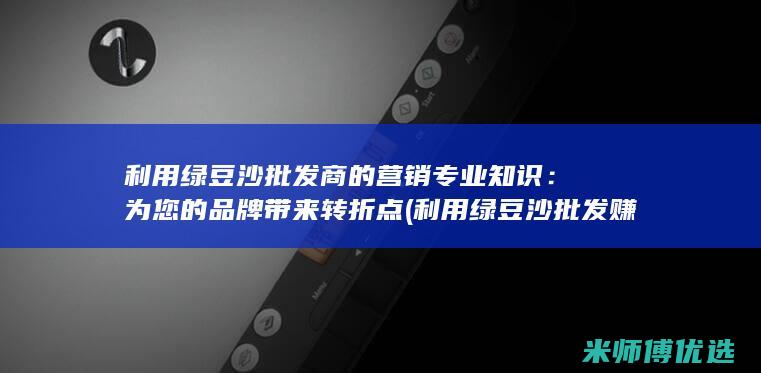 利用绿豆沙批发商的营销专业知识：为您的品牌带来转折点 (利用绿豆沙批发赚钱吗)