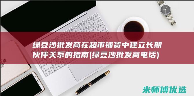 绿豆沙批发商在超市铺货中建立长期伙伴关系的指南 (绿豆沙批发商电话)