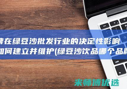 口碑在绿豆沙批发行业的决定性影响：如何建立并维护 (绿豆沙饮品哪个品牌好)