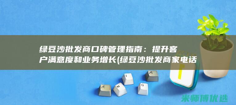 绿豆沙批发商口碑管理指南：提升客户满意度和业务增长 (绿豆沙批发商家电话)