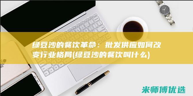 绿豆沙的餐饮革命：批发供应如何改变行业格局 (绿豆沙的餐饮叫什么)