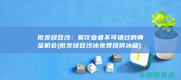 批发绿豆沙：餐饮业者不可错过的黄金机会 (批发绿豆沙冰免费提供冰箱)