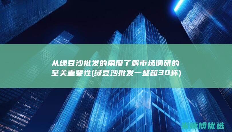 从绿豆沙批发的角度了解市场调研的至关重要性 (绿豆沙批发一整箱30杯)