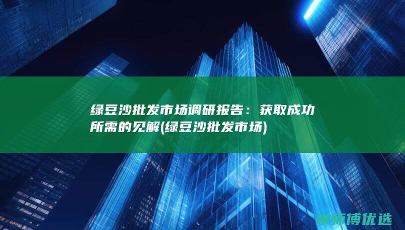 绿豆沙批发市场调研报告：获取成功所需的见解 (绿豆沙批发市场)