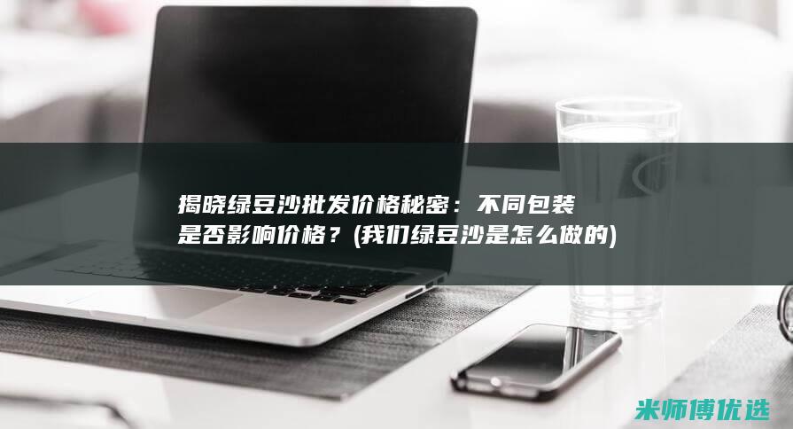 揭晓绿豆沙批发价格秘密：不同包装是否影响价格？ (我们绿豆沙是怎么做的)