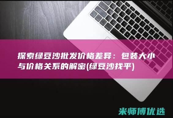 探索绿豆沙批发价格差异：包装大小与价格关系的解密 (绿豆沙找平)