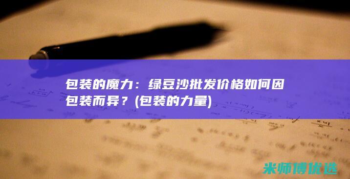 包装的魔力：绿豆沙批发价格如何因包装而异？ (包装的力量)