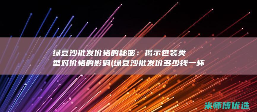 绿豆沙批发价格的秘密：揭示包装类型对价格的影响 (绿豆沙批发价多少钱一杯)