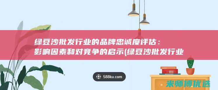 绿豆沙批发行业的品牌忠诚度评估：影响因素和对竞争的启示 (绿豆沙批发行业怎么样)