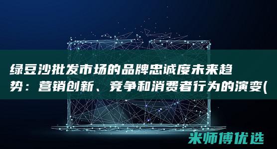 绿豆沙批发市场的品牌忠诚度未来趋势：营销创新、竞争和消费者行为的演变 (绿豆沙批发市场在哪里)