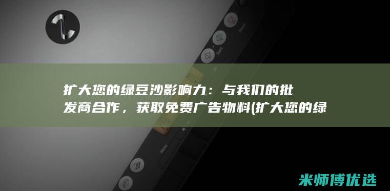 扩大您的绿豆沙影响力：与我们的批发商合作，获取免费广告物料 (扩大您的绿豆数量英语)