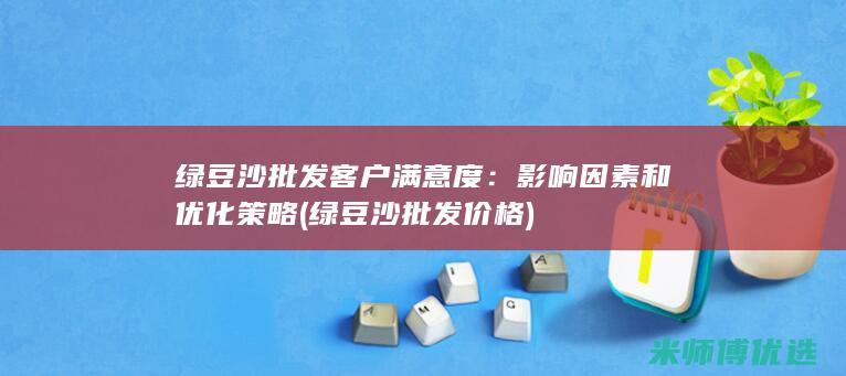 绿豆沙批发客户满意度：影响因素和优化策略 (绿豆沙批发价格)