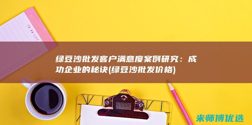 绿豆沙批发客户满意度案例研究：成功企业的秘诀 (绿豆沙批发价格)