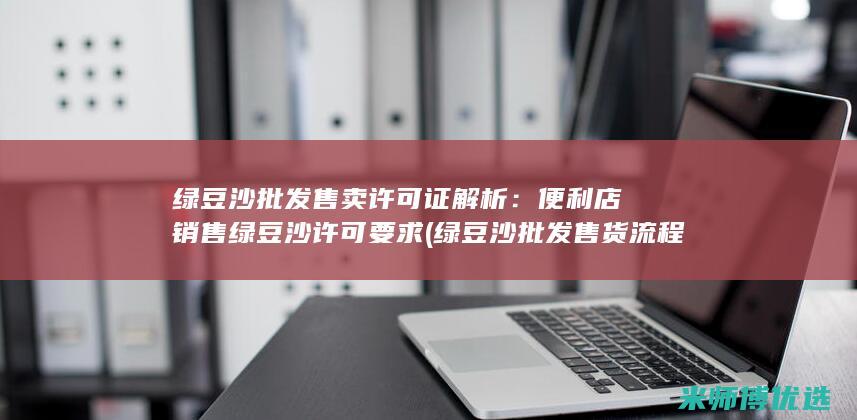 绿豆沙批发售卖许可证解析：便利店销售绿豆沙许可要求 (绿豆沙批发售货流程)