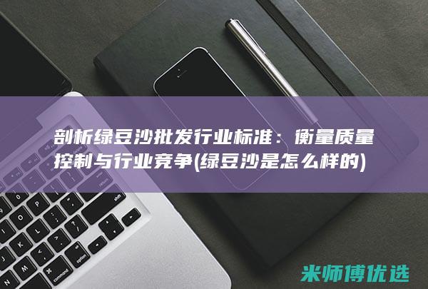 剖析绿豆沙批发行业标准：衡量质量控制与行业竞争 (绿豆沙是怎么样的)