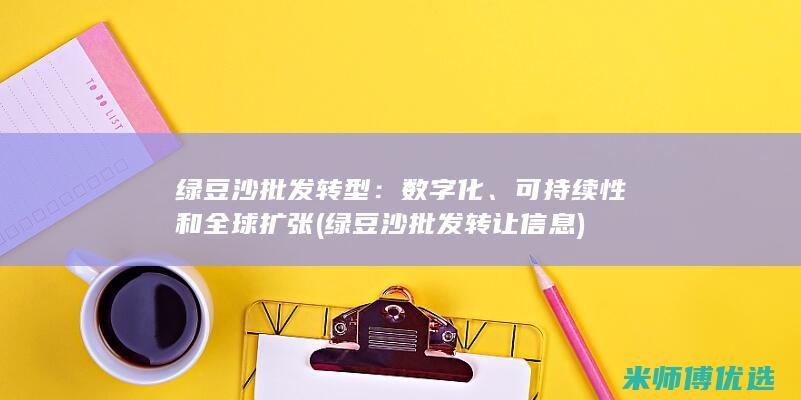 绿豆沙批发转型：数字化、可持续性和全球扩张 (绿豆沙批发转让信息)