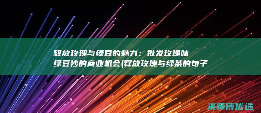 释放玫瑰与绿豆的魅力：批发玫瑰味绿豆沙的商业机会 (释放玫瑰与绿茶的句子)