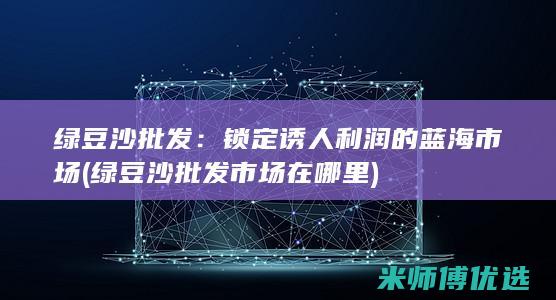 绿豆沙批发：锁定诱人利润的蓝海市场 (绿豆沙批发市场在哪里)