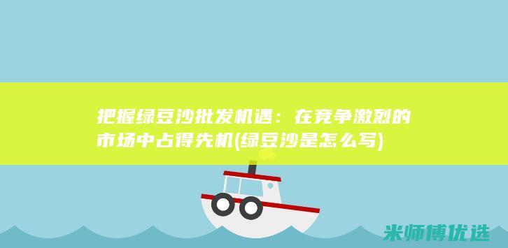 把握绿豆沙批发机遇：在竞争激烈的市场中占得先机 (绿豆沙是怎么写)