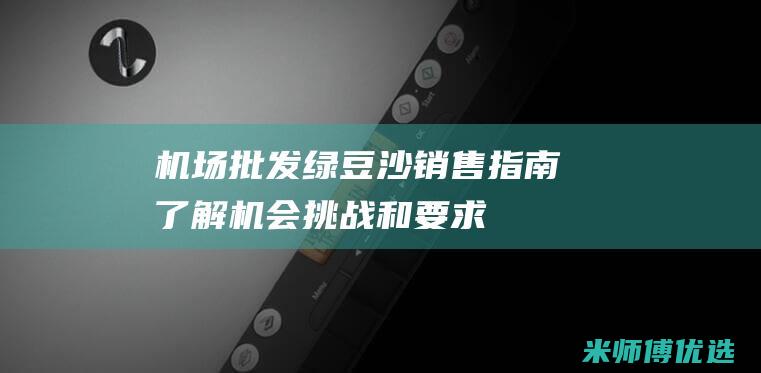 机场批发绿豆沙销售指南：了解机会、挑战和要求 (机场批发绿豆在哪里买)