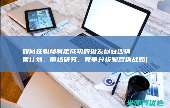 如何在机场制定成功的批发绿豆沙销售计划：市场研究、竞争分析和营销战略 (如何在机场制作飞机)