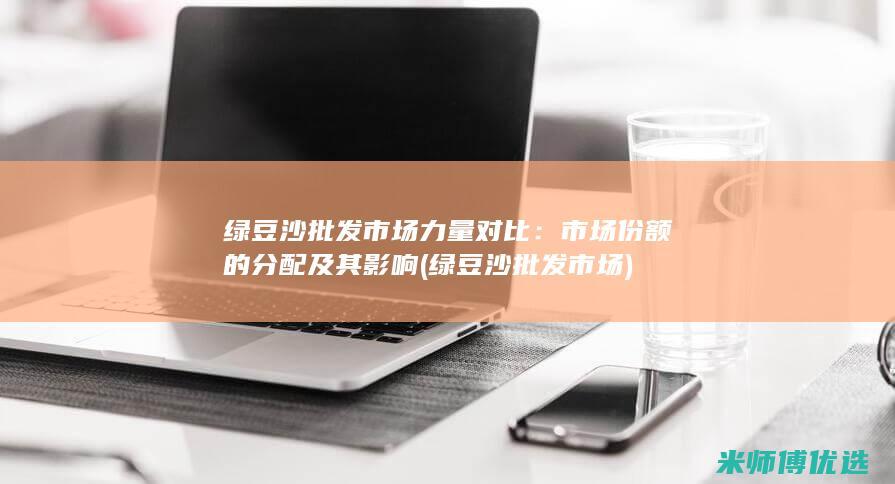 绿豆沙批发市场力量对比：市场份额的分配及其影响 (绿豆沙批发市场)