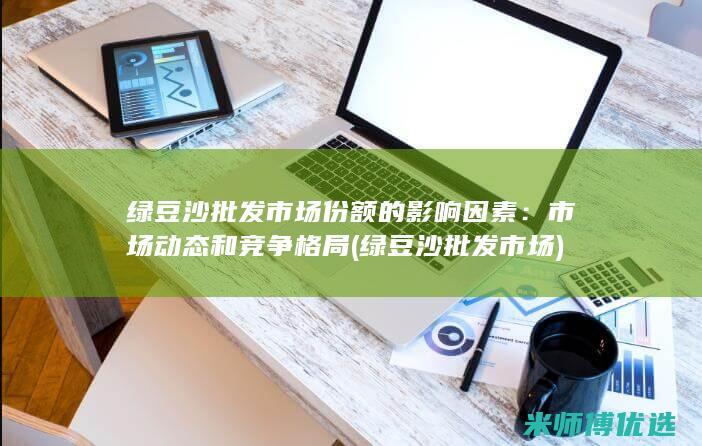 绿豆沙批发市场份额的影响因素：市场动态和竞争格局 (绿豆沙批发市场)