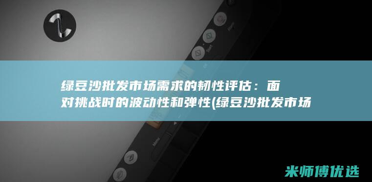 绿豆沙批发市场需求的韧性评估：面对挑战时的波动性和弹性 (绿豆沙批发市场)