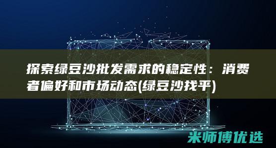 探索绿豆沙批发需求的稳定性：消费者偏好和市场动态 (绿豆沙找平)