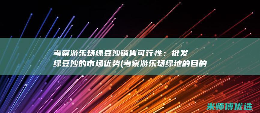 考察游乐场绿豆沙销售可行性：批发绿豆沙的市场优势 (考察游乐场绿地的目的)