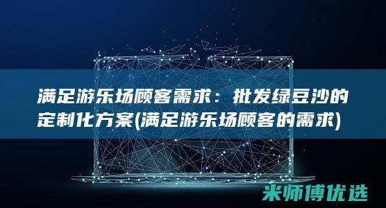 满足游乐场顾客需求：批发绿豆沙的定制化方案 (满足游乐场顾客的需求)