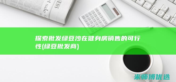 探索批发绿豆沙在健身房销售的可行性 (绿豆批发商)