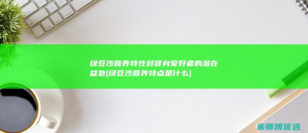 绿豆沙营养特性对健身爱好者的潜在益处 (绿豆沙营养特点是什么)