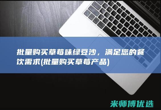 批量购买草莓味绿豆沙，满足您的餐饮需求 (批量购买草莓产品)