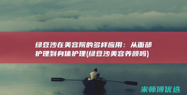 绿豆沙在美容院的多样应用：从面部护理到身体护理 (绿豆沙美容养颜吗)