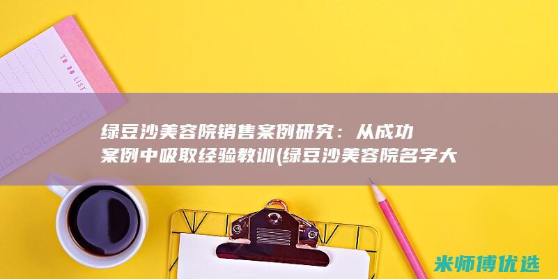 绿豆沙美容院销售案例研究：从成功案例中吸取经验教训 (绿豆沙美容院名字大全)