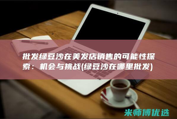 批发绿豆沙在美发店销售的可能性探索：机会与挑战 (绿豆沙在哪里批发)