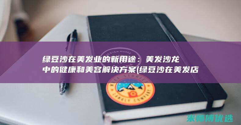 绿豆沙在美发业的新用途：美发沙龙中的健康和美容解决方案 (绿豆沙在美发店怎么做)