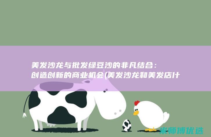 美发沙龙与批发绿豆沙的非凡结合：创造创新的商业机会 (美发沙龙和美发店什么区别)