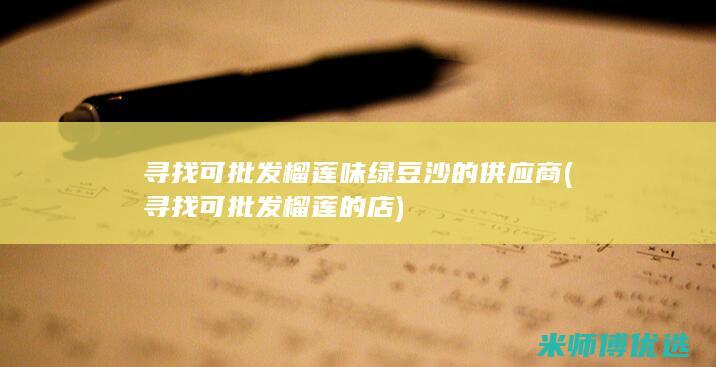 寻找可批发榴莲味绿豆沙的供应商 (寻找可批发榴莲的店)