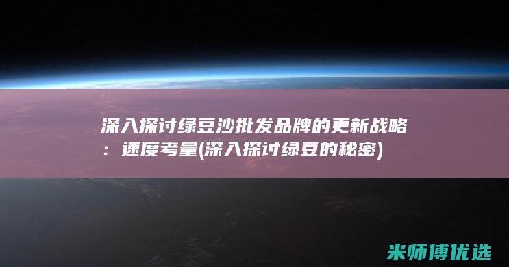 深入探讨绿豆沙批发品牌的更新战略：速度考量 (深入探讨绿豆的秘密)