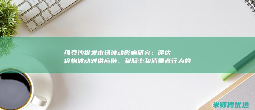 绿豆沙批发市场波动影响研究：评估价格波动对供应链、利润率和消费者行为的影响 (绿豆沙批发市场)