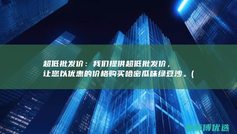 超低批发价：我们提供超低批发价，让您以优惠的价格购买哈密瓜味绿豆沙。(低价批发网)