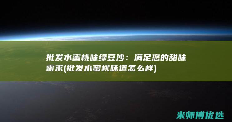 批发水蜜桃味绿豆沙：满足您的甜味需求 (批发水蜜桃味道怎么样)