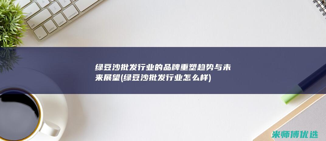 绿豆沙批发行业的品牌重塑趋势与未来展望 (绿豆沙批发行业怎么样)