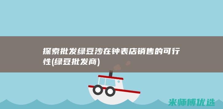 探索批发绿豆沙在钟表店销售的可行性 (绿豆批发商)