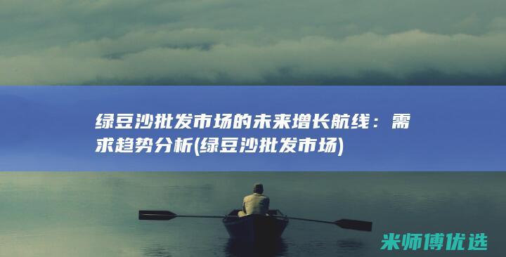 绿豆沙批发市场的未来增长航线：需求趋势分析 (绿豆沙批发市场)