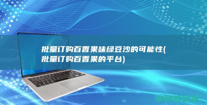 批量订购百香果味绿豆沙的可能性 (批量订购百香果的平台)