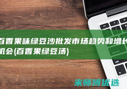 百香果味绿豆沙批发市场趋势和增长机会 (百香果绿豆汤)